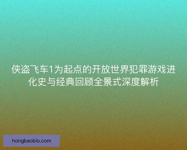 侠盗飞车1为起点的开放世界犯罪游戏进化史与经典回顾全景式深度解析