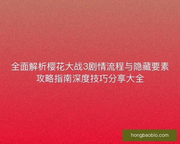 全面解析樱花大战3剧情流程与隐藏要素攻略指南深度技巧分享大全